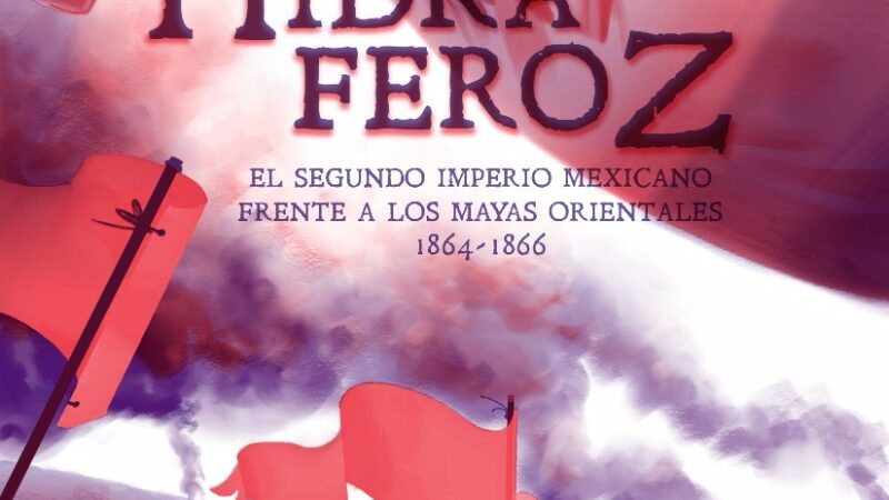 Hidra Feroz. Los mayas orientales frente al segundo imperio mexicano, 1864-1866